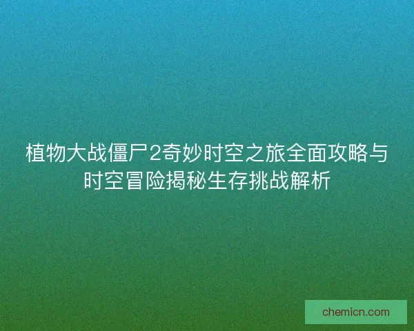 植物大战僵尸2奇妙时空之旅全面攻略与时空冒险揭秘生存挑战解析