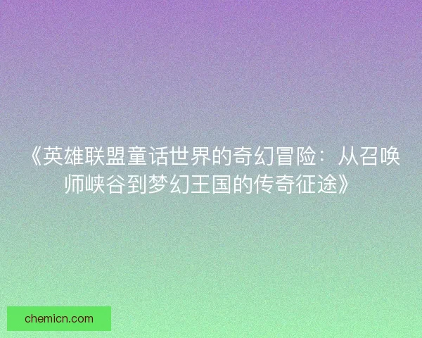 《英雄联盟童话世界的奇幻冒险:从召唤师峡谷到梦幻王国的传奇征途》 《英雄联盟童话世界的奇幻冒险:从召唤师峡谷到梦幻王国的传奇征途》