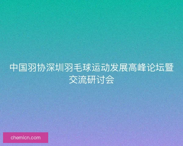 中国羽协深圳羽毛球运动发展高峰论坛暨交流研讨会 中国羽协深圳羽毛球运动发展高峰论坛暨交流研讨会