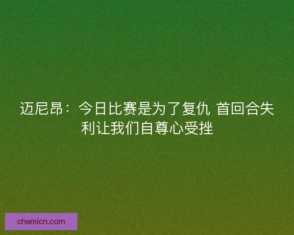 迈尼昂:今日比赛是为了复仇 首回合失利让我们自尊心受挫 迈尼昂:今日比赛是为了复仇 首回合失利让我们自尊心受挫