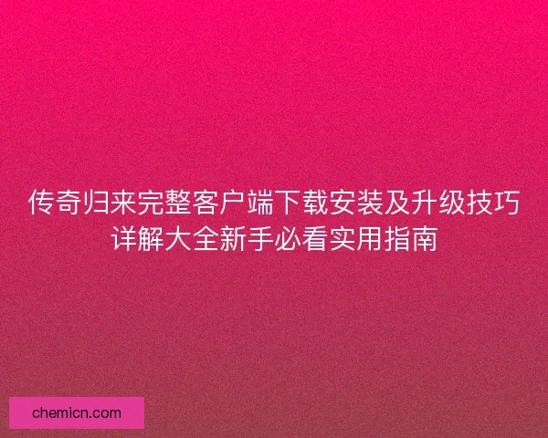 传奇归来完整客户端下载安装及升级技巧详解大全新手必看实用指南 传奇归来完整客户端下载安装及升级技巧详解大全新手必看实用指南