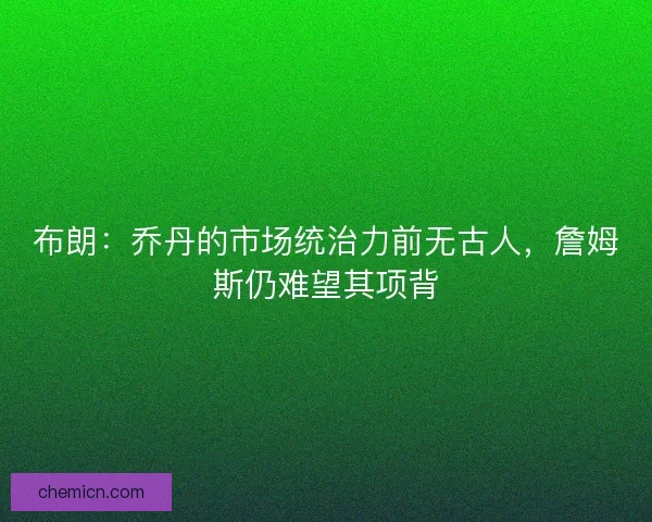 布朗：乔丹的市场统治力前无古人，詹姆斯仍难望其项背