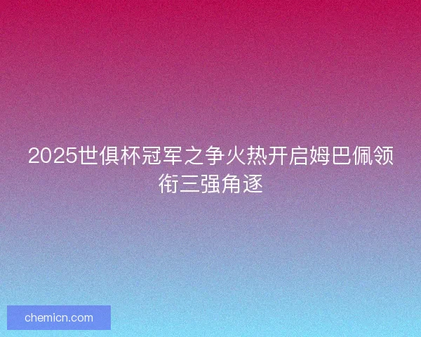 2025世俱杯冠军之争火热开启姆巴佩领衔三强角逐