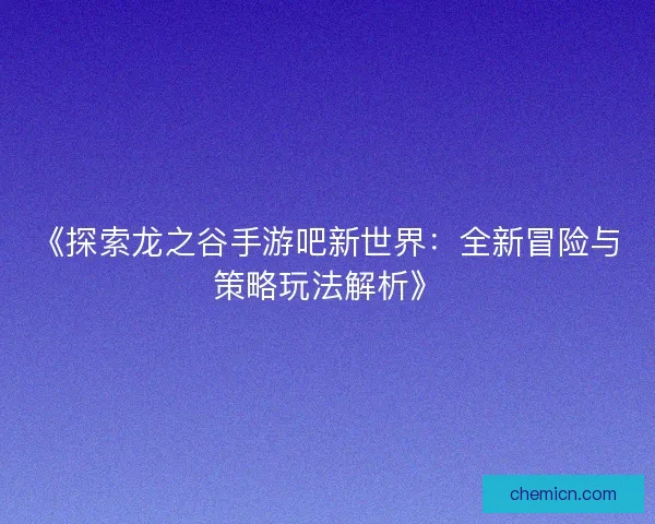 《探索龙之谷手游吧新世界:全新冒险与策略玩法解析》 《探索龙之谷手游吧新世界:全新冒险与策略玩法解析》