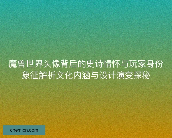 魔兽世界头像背后的史诗情怀与玩家身份象征解析文化内涵与设计演变探秘