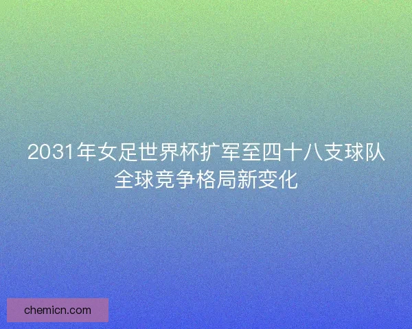 2031年女足世界杯扩军至四十八支球队全球竞争格局新变化