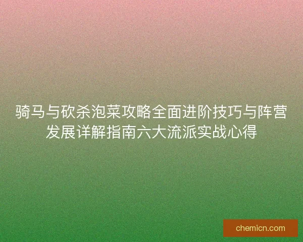 骑马与砍杀泡菜攻略全面进阶技巧与阵营发展详解指南六大流派实战心得 骑马与砍杀泡菜攻略全面进阶技巧与阵营发展详解指南六大流派实战心得
