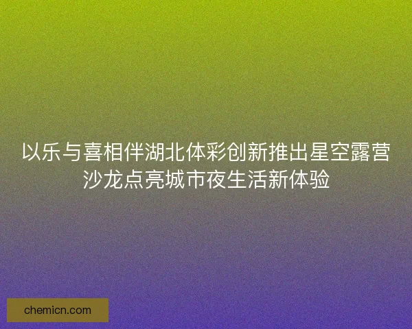 以乐与喜相伴湖北体彩创新推出星空露营沙龙点亮城市夜生活新体验 以乐与喜相伴湖北体彩创新推出星空露营沙龙点亮城市夜生活新体验