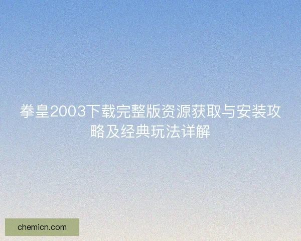 拳皇2003下载完整版资源获取与安装攻略及经典玩法详解 拳皇2003下载完整版资源获取与安装攻略及经典玩法详解