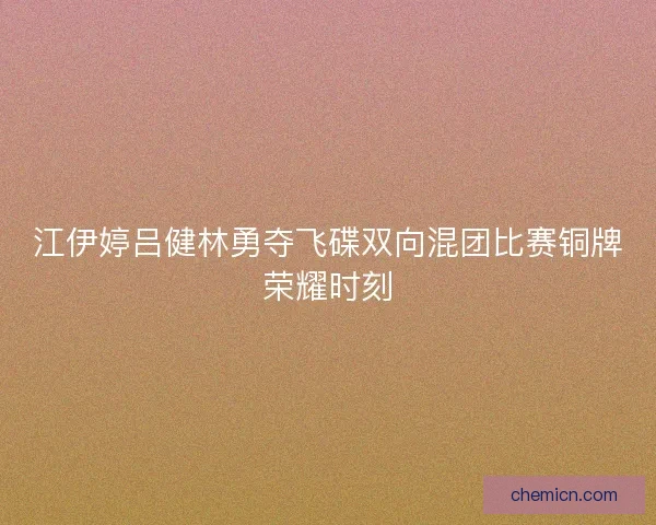 江伊婷吕健林勇夺飞碟双向混团比赛铜牌荣耀时刻 江伊婷吕健林勇夺飞碟双向混团比赛铜牌荣耀时刻
