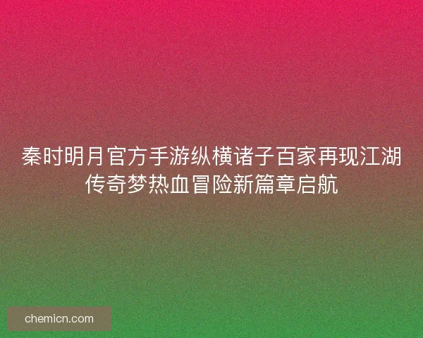 秦时明月官方手游纵横诸子百家再现江湖传奇梦热血冒险新篇章启航