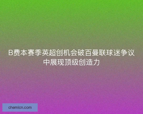 B费本赛季英超创机会破百曼联球迷争议中展现顶级创造力