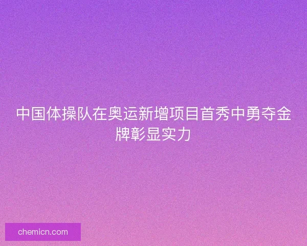 中国体操队在奥运新增项目首秀中勇夺金牌彰显实力