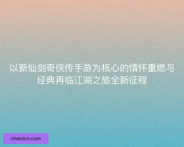 以新仙剑奇侠传手游为核心的情怀重燃与经典再临江湖之旅全新征程