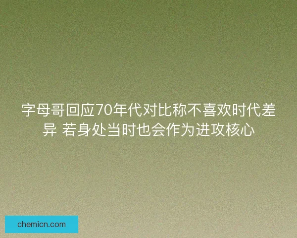 字母哥回应70年代对比称不喜欢时代差异 若身处当时也会作为进攻核心