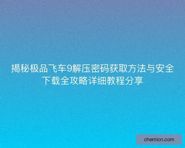 揭秘极品飞车9解压密码获取方法与安全下载全攻略详细教程分享