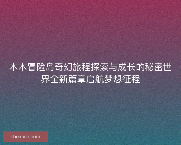 木木冒险岛奇幻旅程探索与成长的秘密世界全新篇章启航梦想征程 木木冒险岛奇幻旅程探索与成长的秘密世界全新篇章启航梦想征程