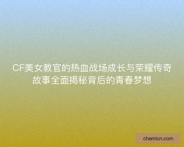 CF美女教官的热血战场成长与荣耀传奇故事全面揭秘背后的青春梦想 CF美女教官的热血战场成长与荣耀传奇故事全面揭秘背后的青春梦想
