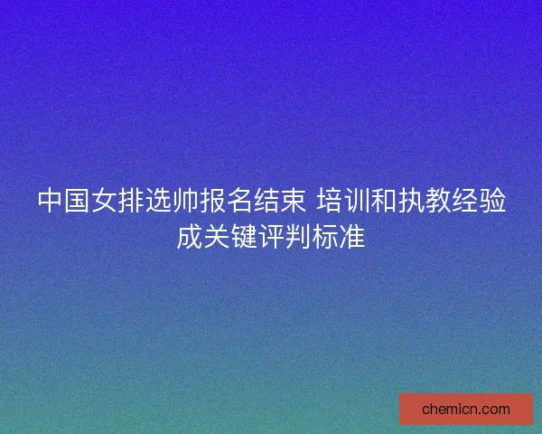 中国女排选帅报名结束 培训和执教经验成关键评判标准 中国女排选帅报名结束 培训和执教经验成关键评判标准